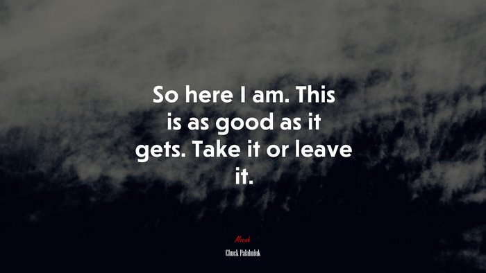 So here I am. This is as good as it gets. Take it or leave it. | Chuck Palahniuk quote