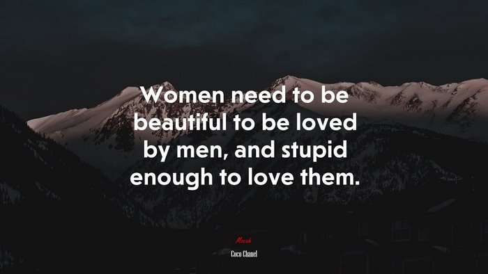Women need to be beautiful to be loved by men, and stupid enough to love them. | Coco Chanel quote