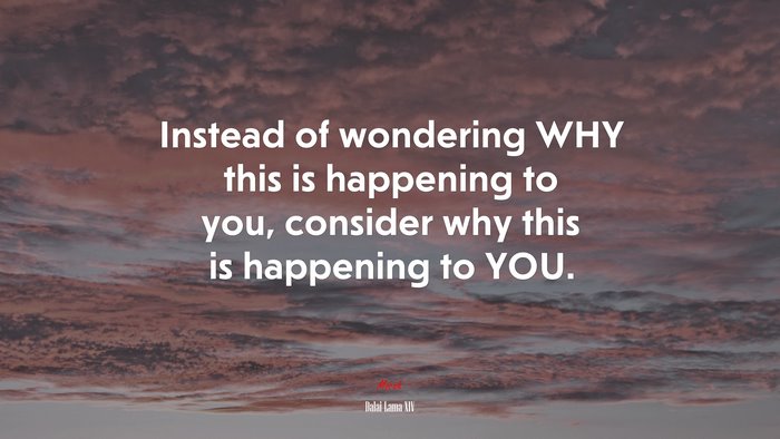 Instead of wondering WHY this is happening to you, consider why this is happening to YOU. | Dalai Lama XIV quote