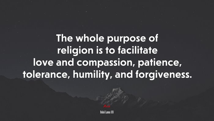 The whole purpose of religion is to facilitate love and compassion, patience, tolerance, humility, and forgiveness. | Dalai Lama XIV quote