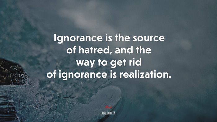 Ignorance is the source of hatred, and the way to get rid of ignorance is realization. | Dalai Lama XIV quote