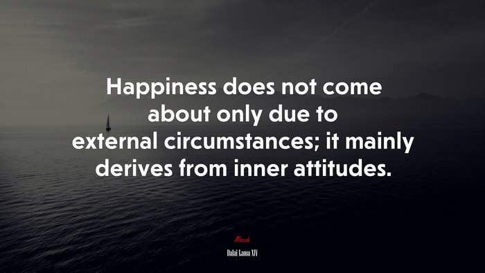 Happiness does not come about only due to external circumstances; it mainly derives from inner attitudes. | Dalai Lama XIV quote