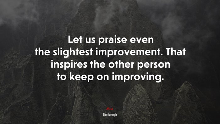 Let us praise even the slightest improvement. That inspires the other person to keep on improving. | Dale Carnegie quote
