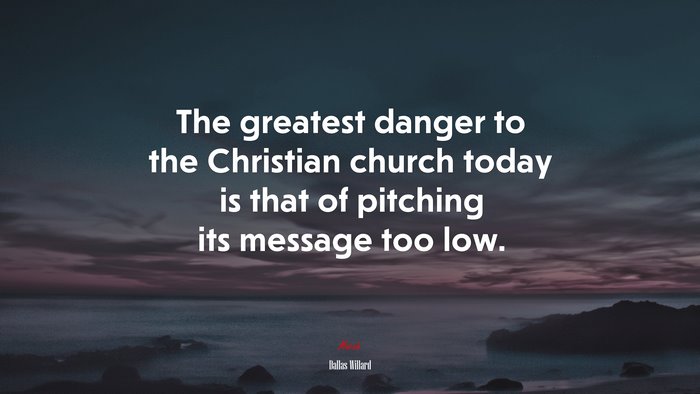 The greatest danger to the Christian church today is that of pitching its message too low. | Dallas Willard quote