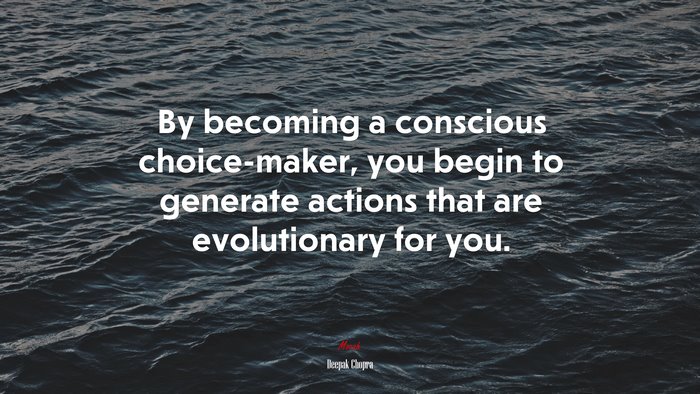 By becoming a conscious choice-maker, you begin to generate actions that are evolutionary for you. | Deepak Chopra quote