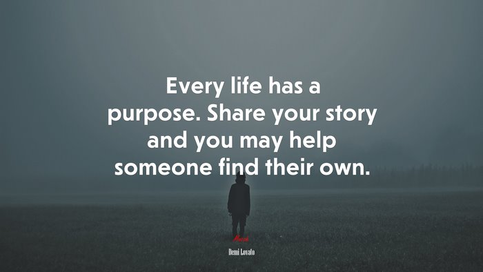 Every life has a purpose. Share your story and you may help someone find their own. | Demi Lovato quote