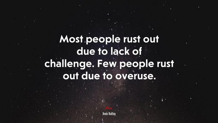 Most people rust out due to lack of challenge. Few people rust out due to overuse. | Denis Waitley quote