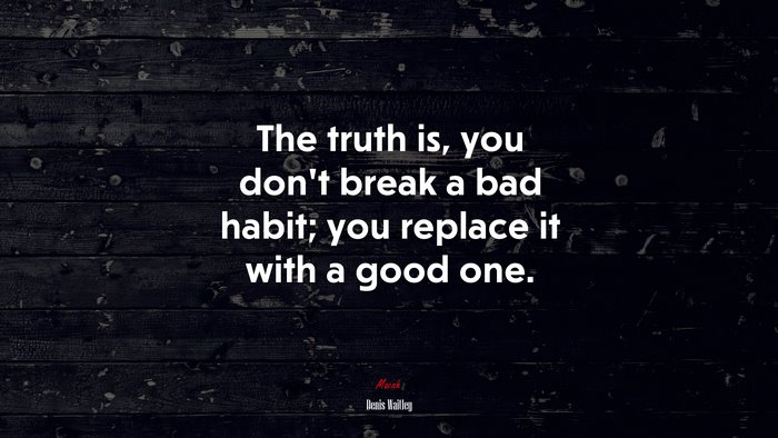 The truth is, you don’t break a bad habit; you replace it with a good one. | Denis Waitley quote