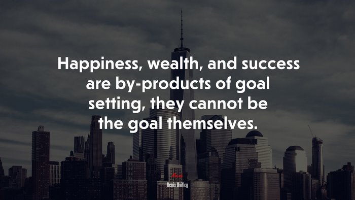 Happiness, wealth, and success are by-products of goal setting, they cannot be the goal themselves. | Denis Waitley quote
