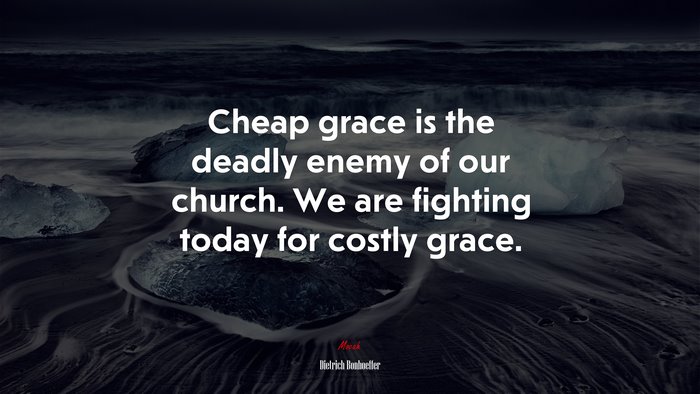 Cheap grace is the deadly enemy of our church. We are fighting today for costly grace. | Dietrich Bonhoeffer quote