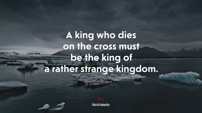 A king who dies on the cross must be the king of a rather strange kingdom. | Dietrich Bonhoeffer quote