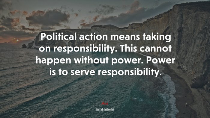 Political action means taking on responsibility. This cannot happen without power. Power is to serve responsibility. | Dietrich Bonhoeffer quote