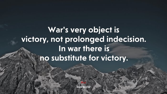 War’s very object is victory, not prolonged indecision. In war there is no substitute for victory. | Douglas MacArthur quote