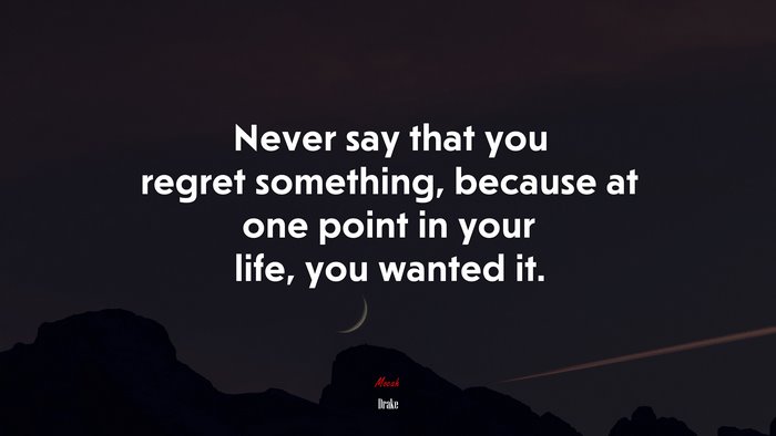 Never say that you regret something, because at one point in your life, you wanted it. | Drake quote