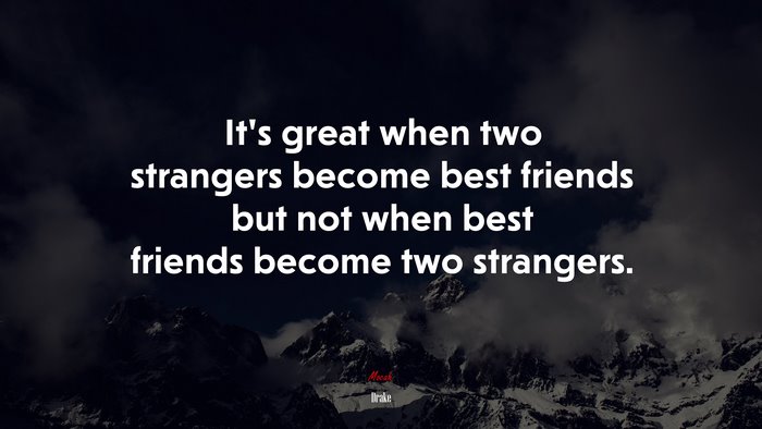 It’s great when two strangers become best friends but not when best friends become two strangers. | Drake quote