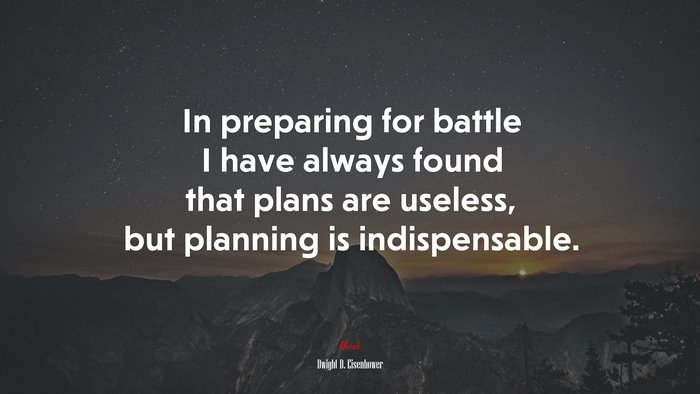 In preparing for battle I have always found that plans are useless, but planning is indispensable. | Dwight D. Eisenhower quote