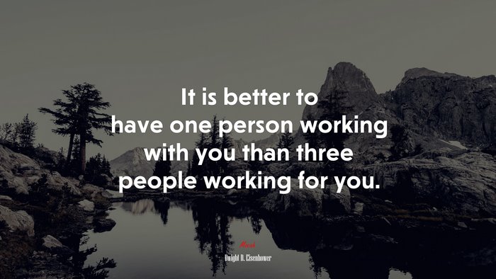It is better to have one person working with you than three people working for you. | Dwight D. Eisenhower quote