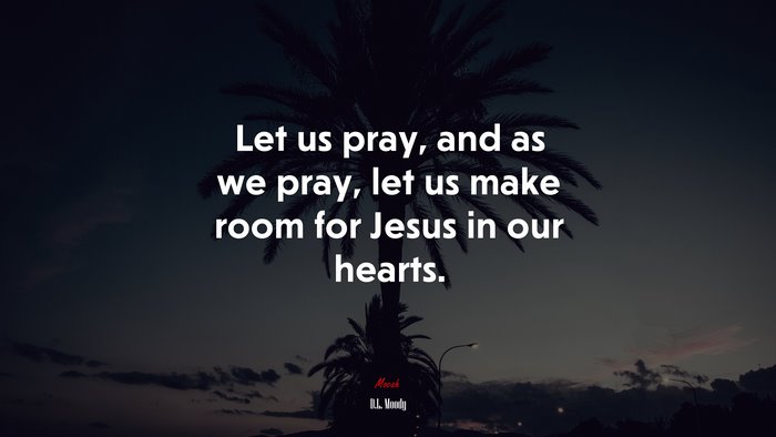 Let us pray, and as we pray, let us make room for Jesus in our hearts. | D.L. Moody quote