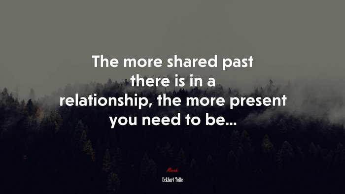 The more shared past there is in a relationship, the more present you need to be... | Eckhart Tolle quote