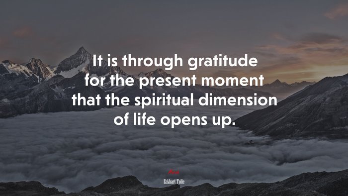 It is through gratitude for the present moment that the spiritual dimension of life opens up. | Eckhart Tolle quote