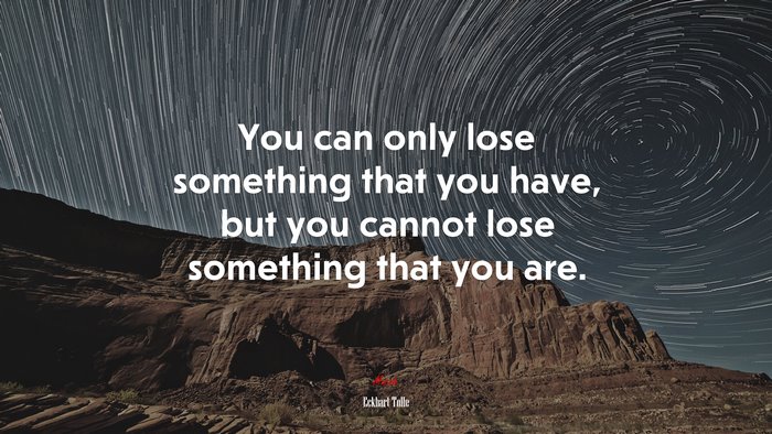 You can only lose something that you have, but you cannot lose something that you are. | Eckhart Tolle quote