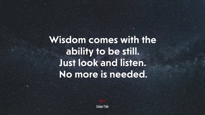 Wisdom comes with the ability to be still. Just look and listen. No more is needed. | Eckhart Tolle quote