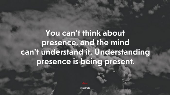 You can’t think about presence, and the mind can’t understand it. Understanding presence is being present. | Eckhart Tolle quote