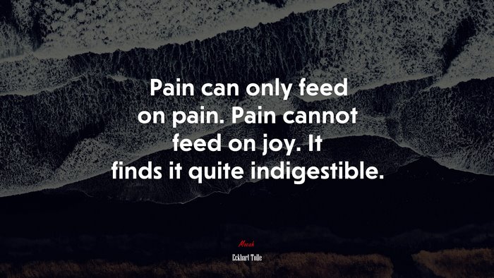 Pain can only feed on pain. Pain cannot feed on joy. It finds it quite indigestible. | Eckhart Tolle quote