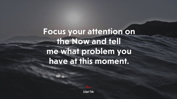 Focus your attention on the Now and tell me what problem you have at this moment. | Eckhart Tolle quote
