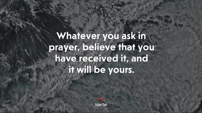 Whatever you ask in prayer, believe that you have received it, and it will be yours. | Eckhart Tolle quote