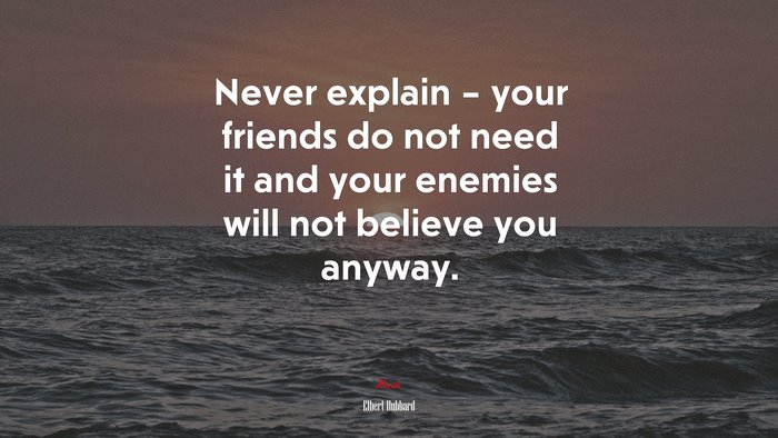 Never explain – your friends do not need it and your enemies will not believe you anyway. | Elbert Hubbard quote