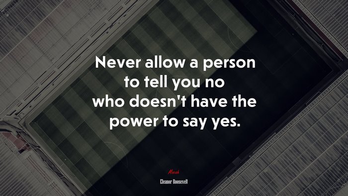 Never allow a person to tell you no who doesn’t have the power to say yes. | Eleanor Roosevelt quote