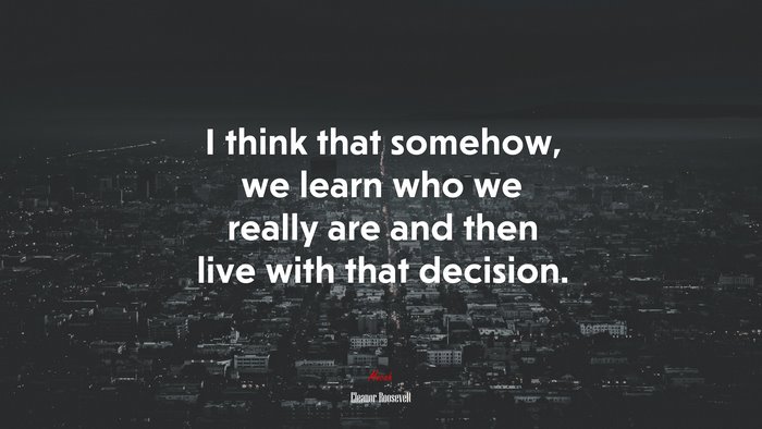 I think that somehow, we learn who we really are and then live with that decision. | Eleanor Roosevelt quote