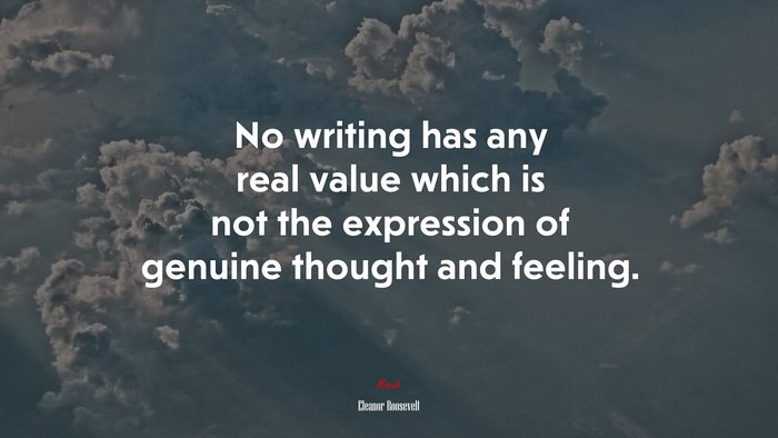 No writing has any real value which is not the expression of genuine thought and feeling. | Eleanor Roosevelt quote