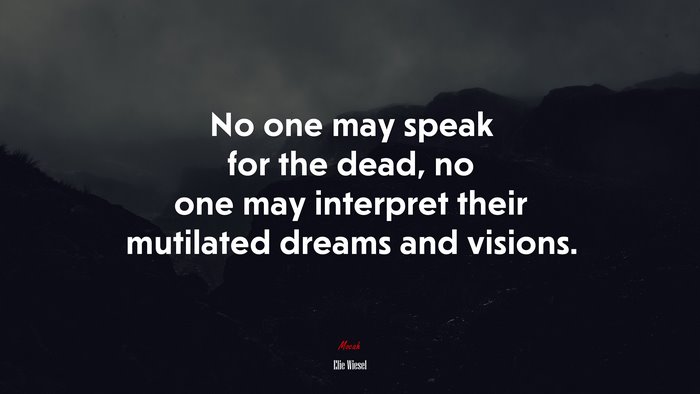 No one may speak for the dead, no one may interpret their mutilated dreams and visions. | Elie Wiesel quote