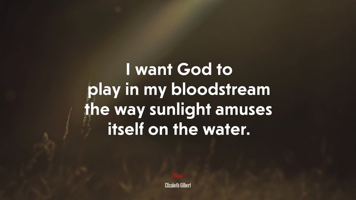 I want God to play in my bloodstream the way sunlight amuses itself on the water. | Elizabeth Gilbert quote