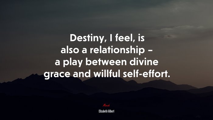 Destiny, I feel, is also a relationship – a play between divine grace and willful self-effort. | Elizabeth Gilbert quote