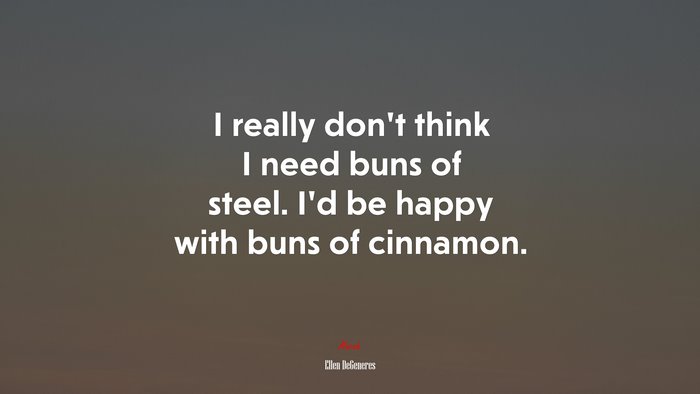 I really don’t think I need buns of steel. I’d be happy with buns of cinnamon. | Ellen DeGeneres quote