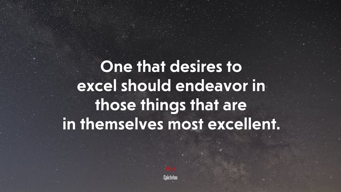 One that desires to excel should endeavor in those things that are in themselves most excellent. | Epictetus quote