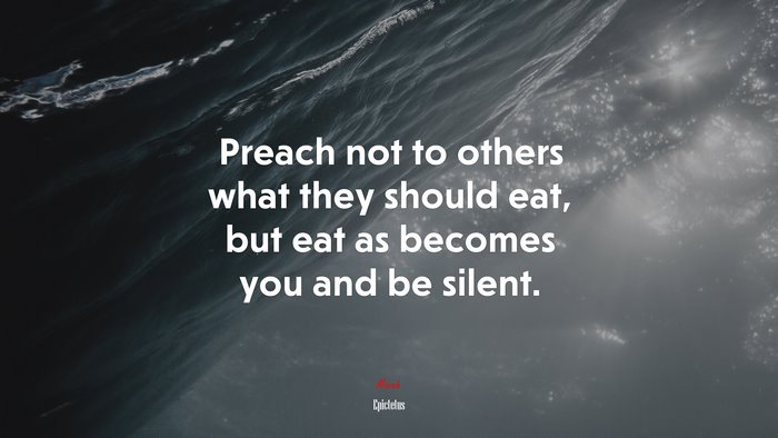 Preach not to others what they should eat, but eat as becomes you and be silent. | Epictetus quote