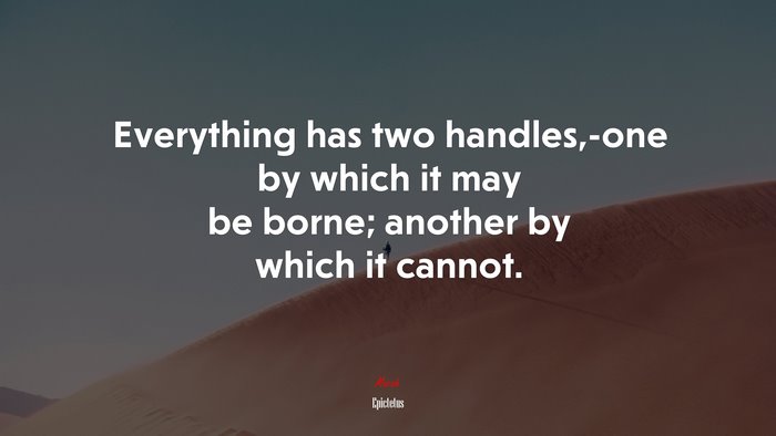 Everything has two handles,-one by which it may be borne; another by which it cannot. | Epictetus quote