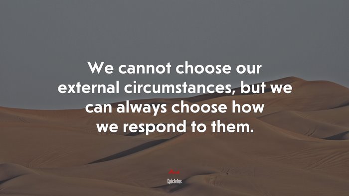 We cannot choose our external circumstances, but we can always choose how we respond to them. | Epictetus quote