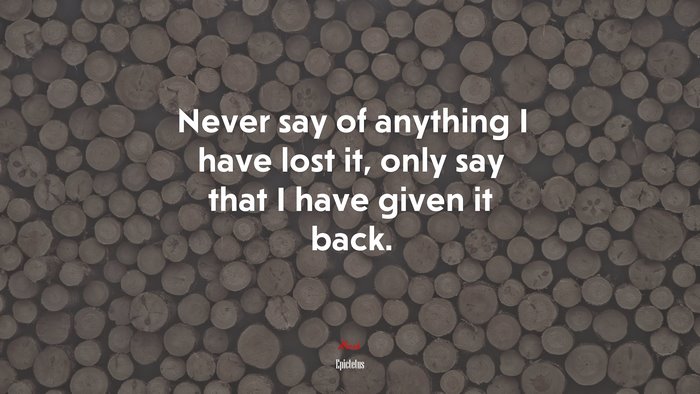 Never say of anything I have lost it, only say that I have given it back. | Epictetus quote