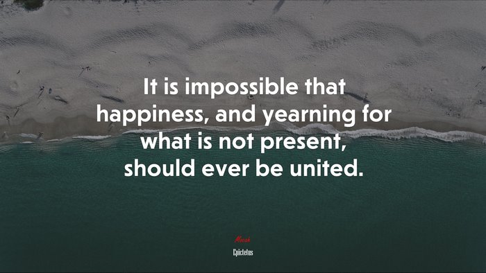 It is impossible that happiness, and yearning for what is not present, should ever be united. | Epictetus quote