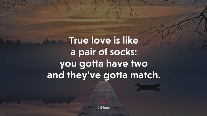 True love is like a pair of socks: you gotta have two and they’ve gotta match. | Erich Fromm quote