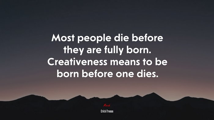 Most people die before they are fully born. Creativeness means to be born before one dies. | Erich Fromm quote