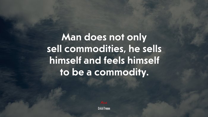 Man does not only sell commodities, he sells himself and feels himself to be a commodity. | Erich Fromm quote