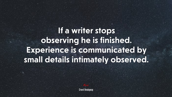 If a writer stops observing he is finished. Experience is communicated by small details intimately observed. | Ernest Hemingway quote