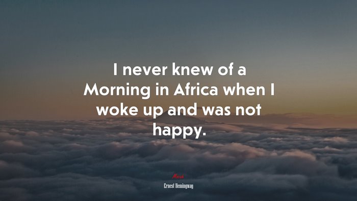 I never knew of a Morning in Africa when I woke up and was not happy. | Ernest Hemingway quote