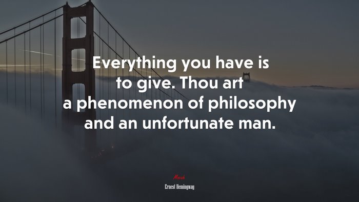 Everything you have is to give. Thou art a phenomenon of philosophy and an unfortunate man. | Ernest Hemingway quote